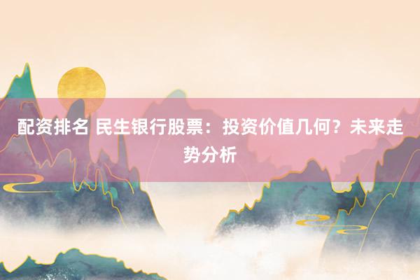 配资排名 民生银行股票：投资价值几何？未来走势分析