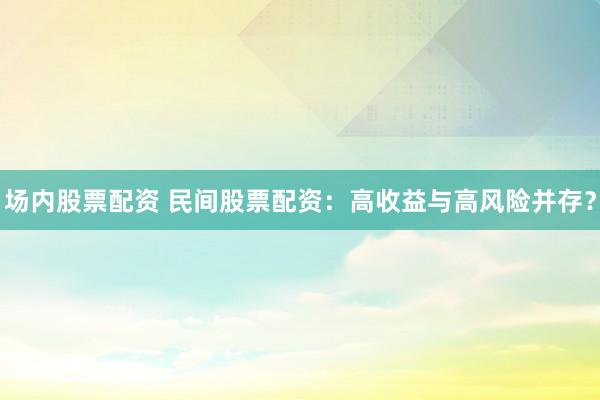 场内股票配资 民间股票配资：高收益与高风险并存？