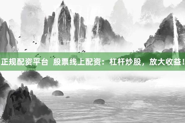 正规配资平台  股票线上配资：杠杆炒股，放大收益！