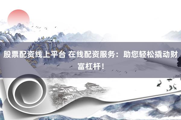 股票配资线上平台 在线配资服务：助您轻松撬动财富杠杆！