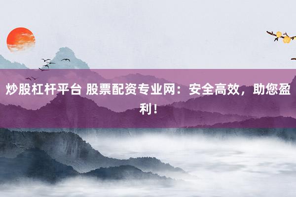 炒股杠杆平台 股票配资专业网：安全高效，助您盈利！