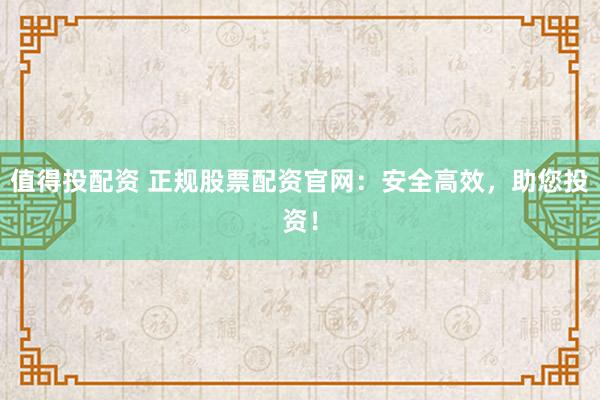 值得投配资 正规股票配资官网：安全高效，助您投资！