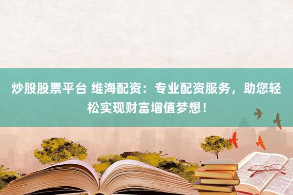 炒股股票平台 维海配资：专业配资服务，助您轻松实现财富增值梦想！