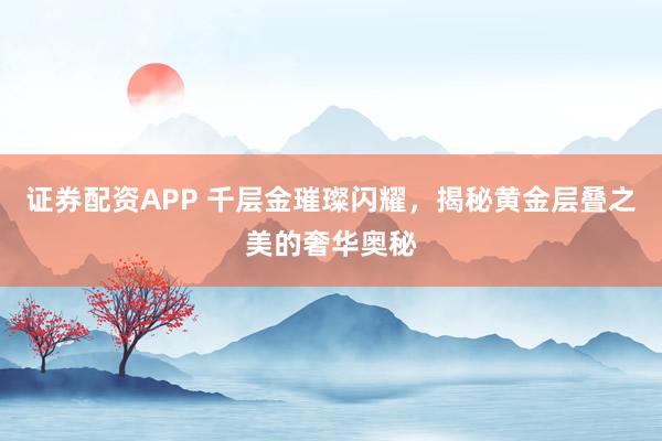 证券配资APP 千层金璀璨闪耀，揭秘黄金层叠之美的奢华奥秘
