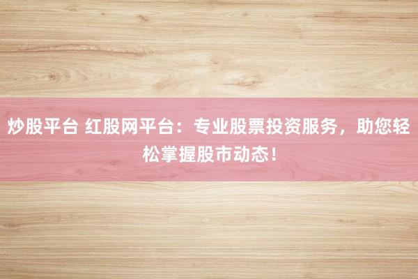炒股平台 红股网平台：专业股票投资服务，助您轻松掌握股市动态！