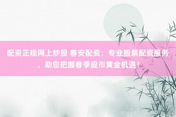 配资正规网上炒股 春安配资：专业股票配资服务，助您把握春季股市黄金机遇！