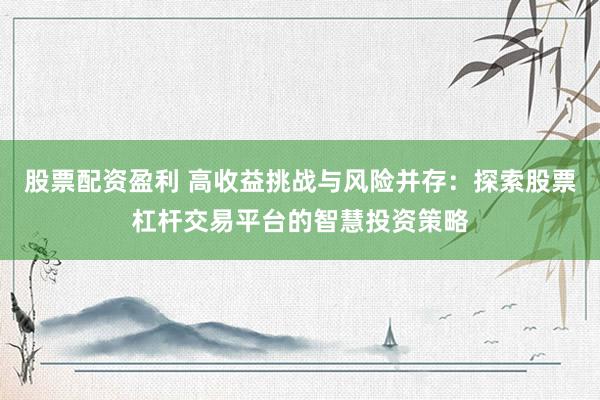 股票配资盈利 高收益挑战与风险并存：探索股票杠杆交易平台的智慧投资策略