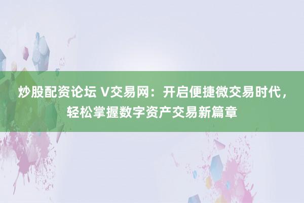 炒股配资论坛 V交易网：开启便捷微交易时代，轻松掌握数字资产交易新篇章