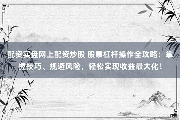 配资实盘网上配资炒股 股票杠杆操作全攻略：掌握技巧、规避风险，轻松实现收益最大化！