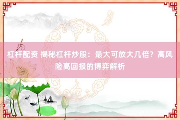 杠杆配资 揭秘杠杆炒股：最大可放大几倍？高风险高回报的博弈解析