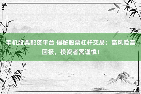 手机股票配资平台 揭秘股票杠杆交易：高风险高回报，投资者需谨慎！