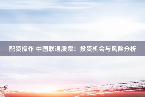 配资操作 中国联通股票：投资机会与风险分析