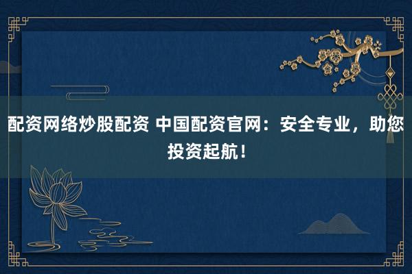 配资网络炒股配资 中国配资官网：安全专业，助您投资起航！