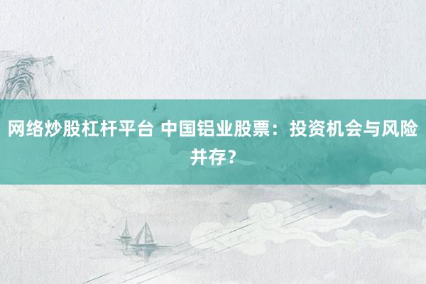 网络炒股杠杆平台 中国铝业股票：投资机会与风险并存？
