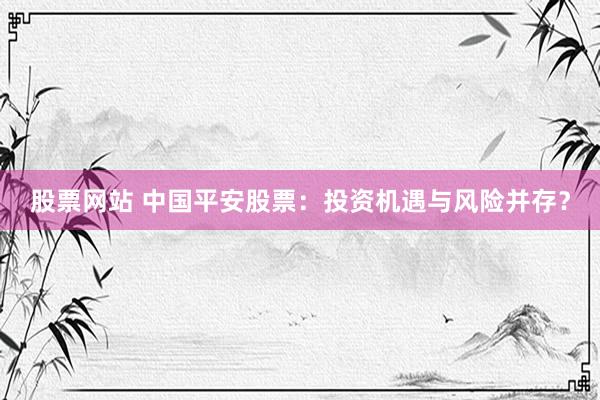 股票网站 中国平安股票：投资机遇与风险并存？