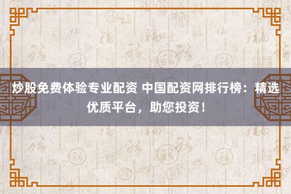 炒股免费体验专业配资 中国配资网排行榜：精选优质平台，助您投资！
