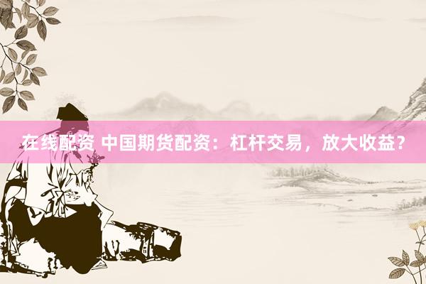 在线配资 中国期货配资：杠杆交易，放大收益？