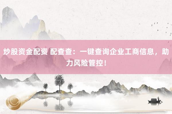 炒股资金配资 配查查：一键查询企业工商信息，助力风险管控！