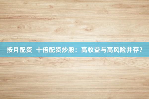 按月配资  十倍配资炒股：高收益与高风险并存？