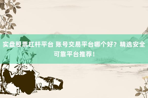 实盘股票杠杆平台 账号交易平台哪个好？精选安全可靠平台推荐！