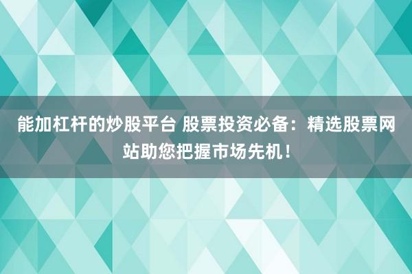 能加杠杆的炒股平台 股票投资必备：精选股票网站助您把握市场先机！