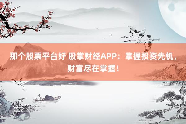 那个股票平台好 股掌财经APP：掌握投资先机，财富尽在掌握！