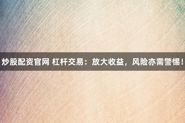 炒股配资官网 杠杆交易：放大收益，风险亦需警惕！