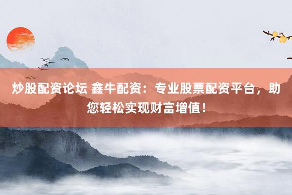 炒股配资论坛 鑫牛配资：专业股票配资平台，助您轻松实现财富增值！