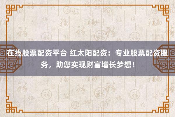 在线股票配资平台 红太阳配资：专业股票配资服务，助您实现财富增长梦想！