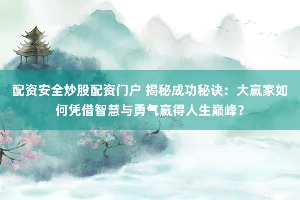 配资安全炒股配资门户 揭秘成功秘诀：大赢家如何凭借智慧与勇气赢得人生巅峰？