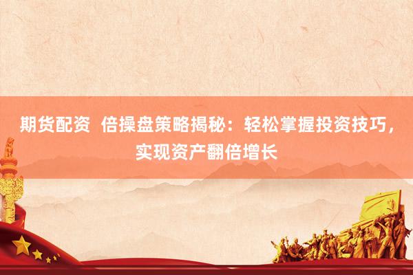 期货配资  倍操盘策略揭秘：轻松掌握投资技巧，实现资产翻倍增长