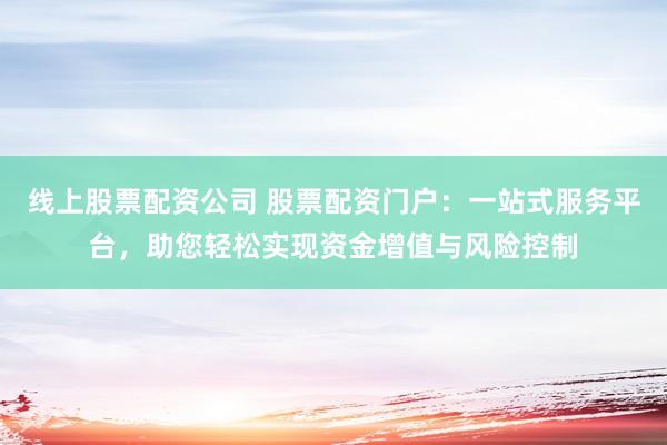 线上股票配资公司 股票配资门户：一站式服务平台，助您轻松实现资金增值与风险控制