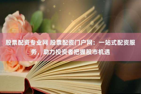 股票配资专业网 股票配资门户网：一站式配资服务，助力投资者把握股市机遇