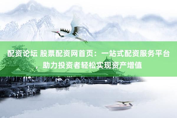 配资论坛 股票配资网首页：一站式配资服务平台，助力投资者轻松实现资产增值