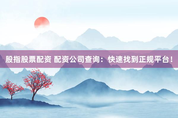 股指股票配资 配资公司查询：快速找到正规平台！
