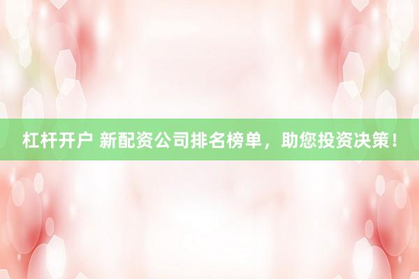 杠杆开户 新配资公司排名榜单，助您投资决策！