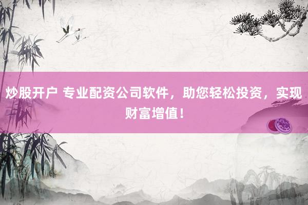 炒股开户 专业配资公司软件，助您轻松投资，实现财富增值！