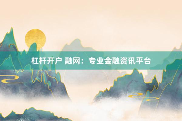 杠杆开户 融网：专业金融资讯平台