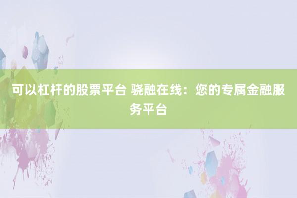 可以杠杆的股票平台 骁融在线：您的专属金融服务平台