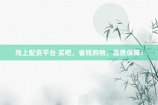 线上配资平台 买吧，省钱购物，品质保障！