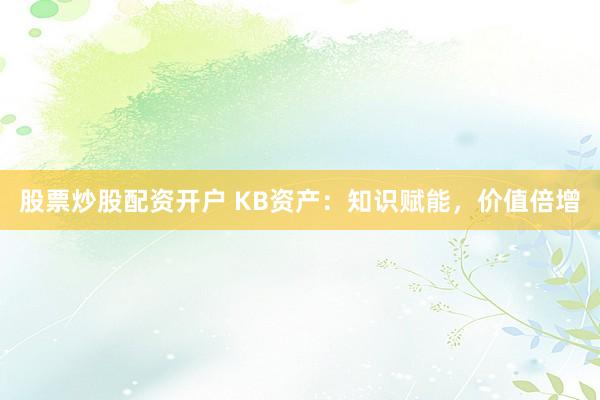 股票炒股配资开户 KB资产：知识赋能，价值倍增