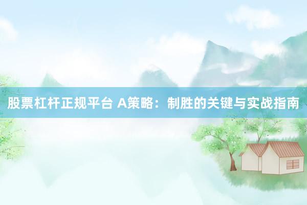 股票杠杆正规平台 A策略：制胜的关键与实战指南
