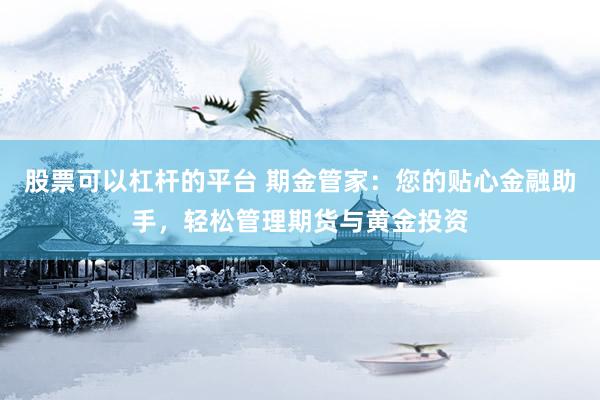 股票可以杠杆的平台 期金管家：您的贴心金融助手，轻松管理期货与黄金投资