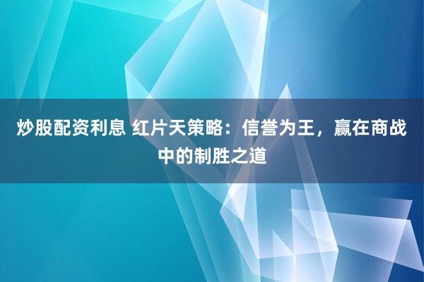 炒股配资利息 红片天策略：信誉为王，赢在商战中的制胜之道