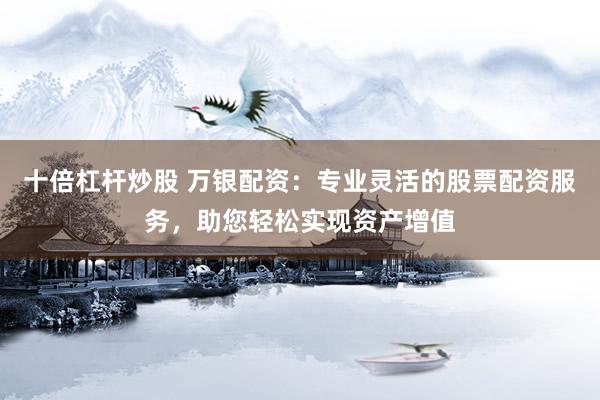 十倍杠杆炒股 万银配资：专业灵活的股票配资服务，助您轻松实现资产增值