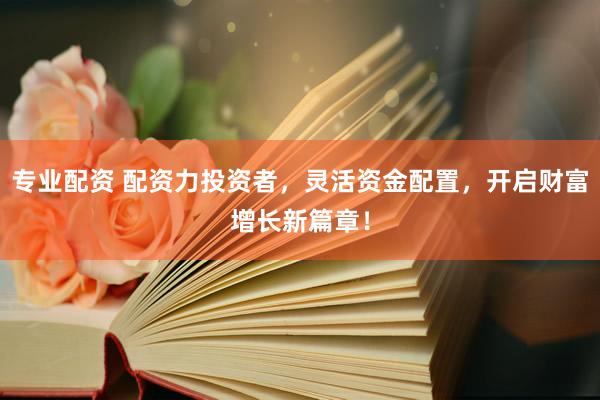 专业配资 配资力投资者，灵活资金配置，开启财富增长新篇章！