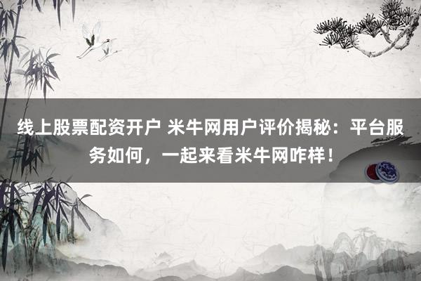 线上股票配资开户 米牛网用户评价揭秘：平台服务如何，一起来看米牛网咋样！