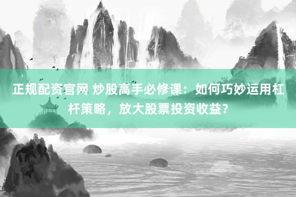 正规配资官网 炒股高手必修课：如何巧妙运用杠杆策略，放大股票投资收益？