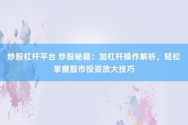 炒股杠杆平台 炒股秘籍：加杠杆操作解析，轻松掌握股市投资放大技巧