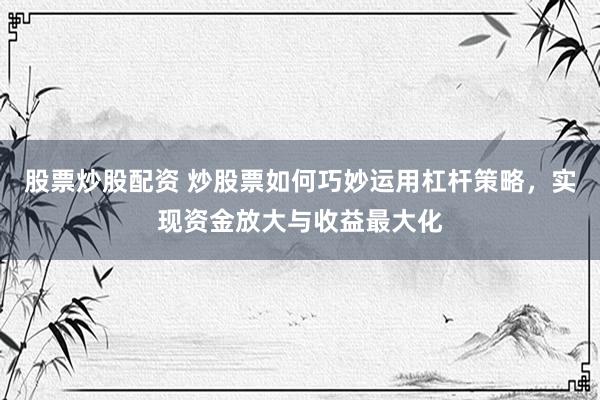 股票炒股配资 炒股票如何巧妙运用杠杆策略，实现资金放大与收益最大化